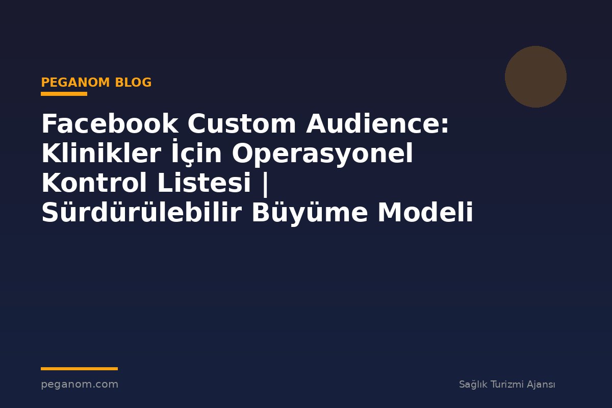Facebook Custom Audience: Klinikler İçin Operasyonel Kontrol Listesi | Sürdürülebilir Büyüme Modeli