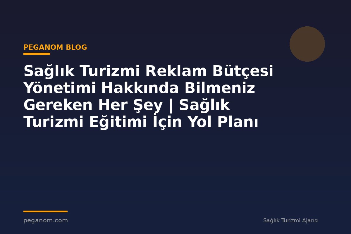 Sağlık Turizmi Reklam Bütçesi Yönetimi Hakkında Bilmeniz Gereken Her Şey | Sağlık Turizmi Eğitimi İçin Yol Planı