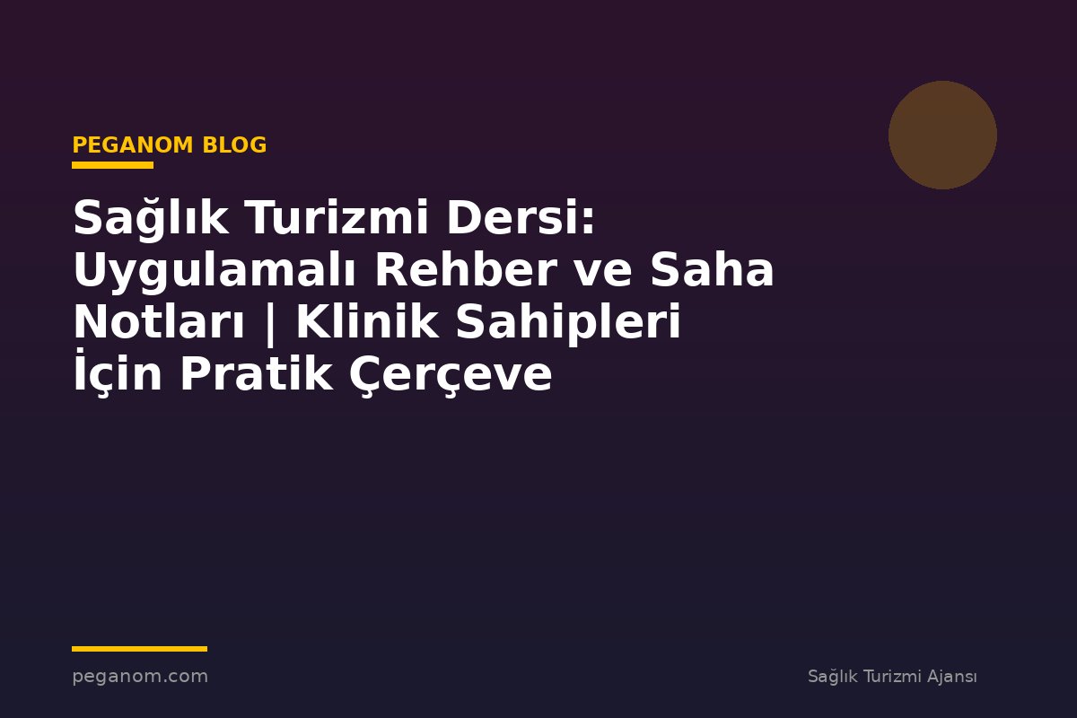 Sağlık Turizmi Dersi: Uygulamalı Rehber ve Saha Notları | Klinik Sahipleri İçin Pratik Çerçeve