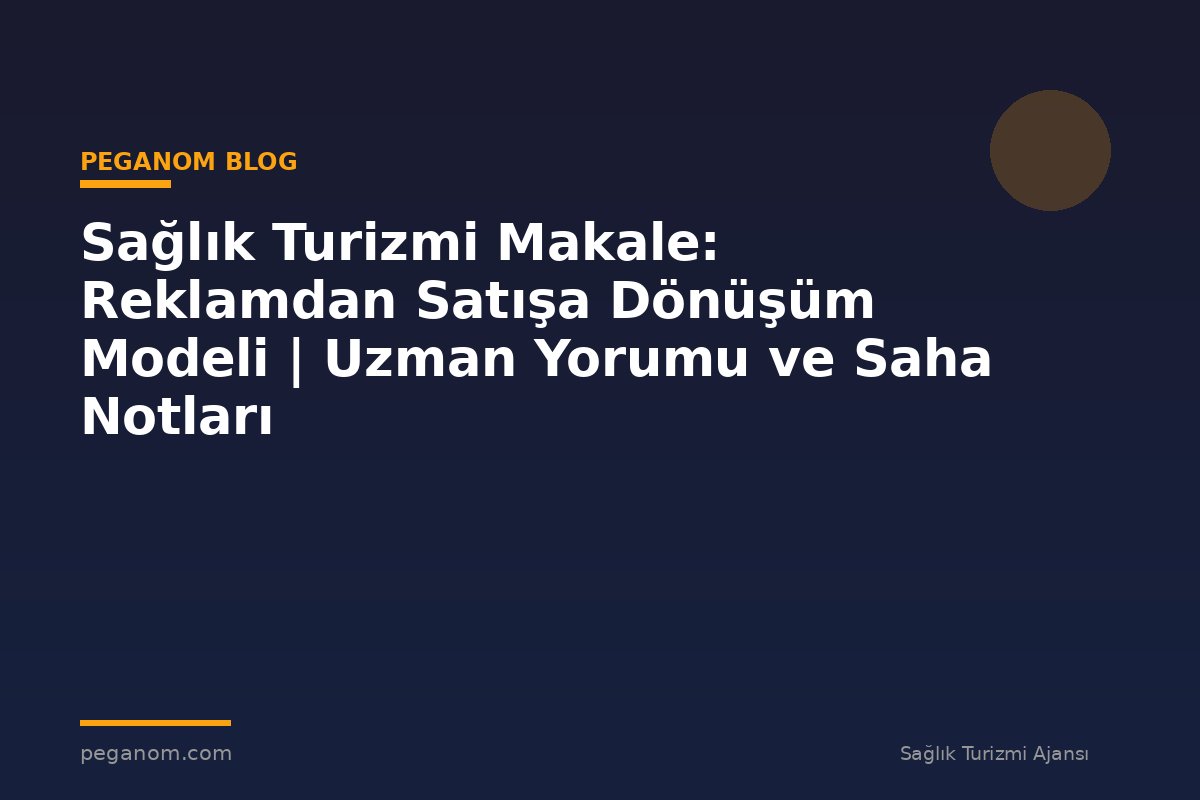 Sağlık Turizmi Makale: Reklamdan Satışa Dönüşüm Modeli | Uzman Yorumu ve Saha Notları