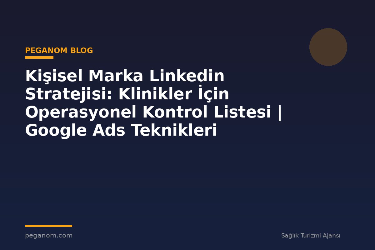 Kişisel Marka Linkedin Stratejisi: Klinikler İçin Operasyonel Kontrol Listesi | Google Ads Teknikleri