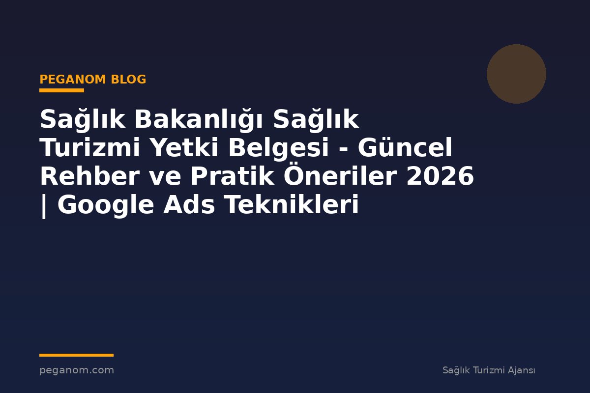 Sağlık Bakanlığı Sağlık Turizmi Yetki Belgesi - Güncel Rehber ve Pratik Öneriler 2026 | Google Ads Teknikleri