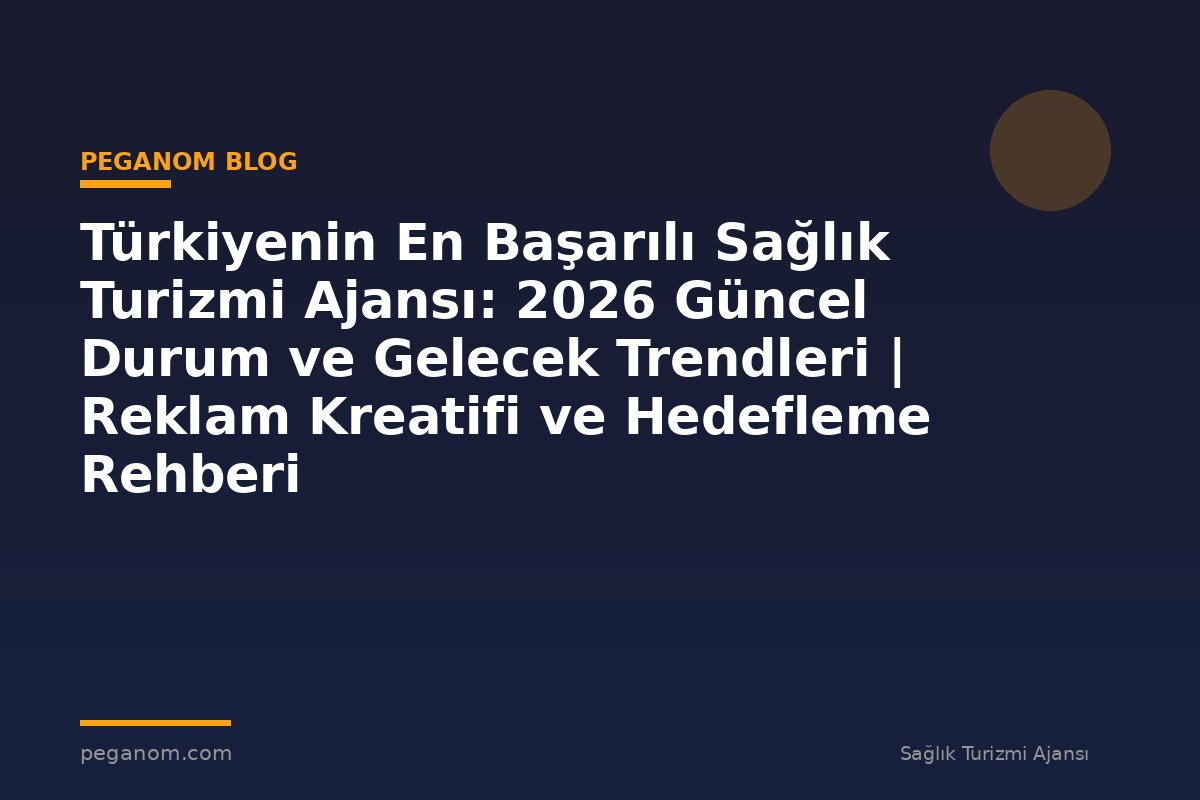 Türkiyenin En Başarılı Sağlık Turizmi Ajansı: 2026 Güncel Durum ve Gelecek Trendleri | Reklam Kreatifi ve Hedefleme Rehberi