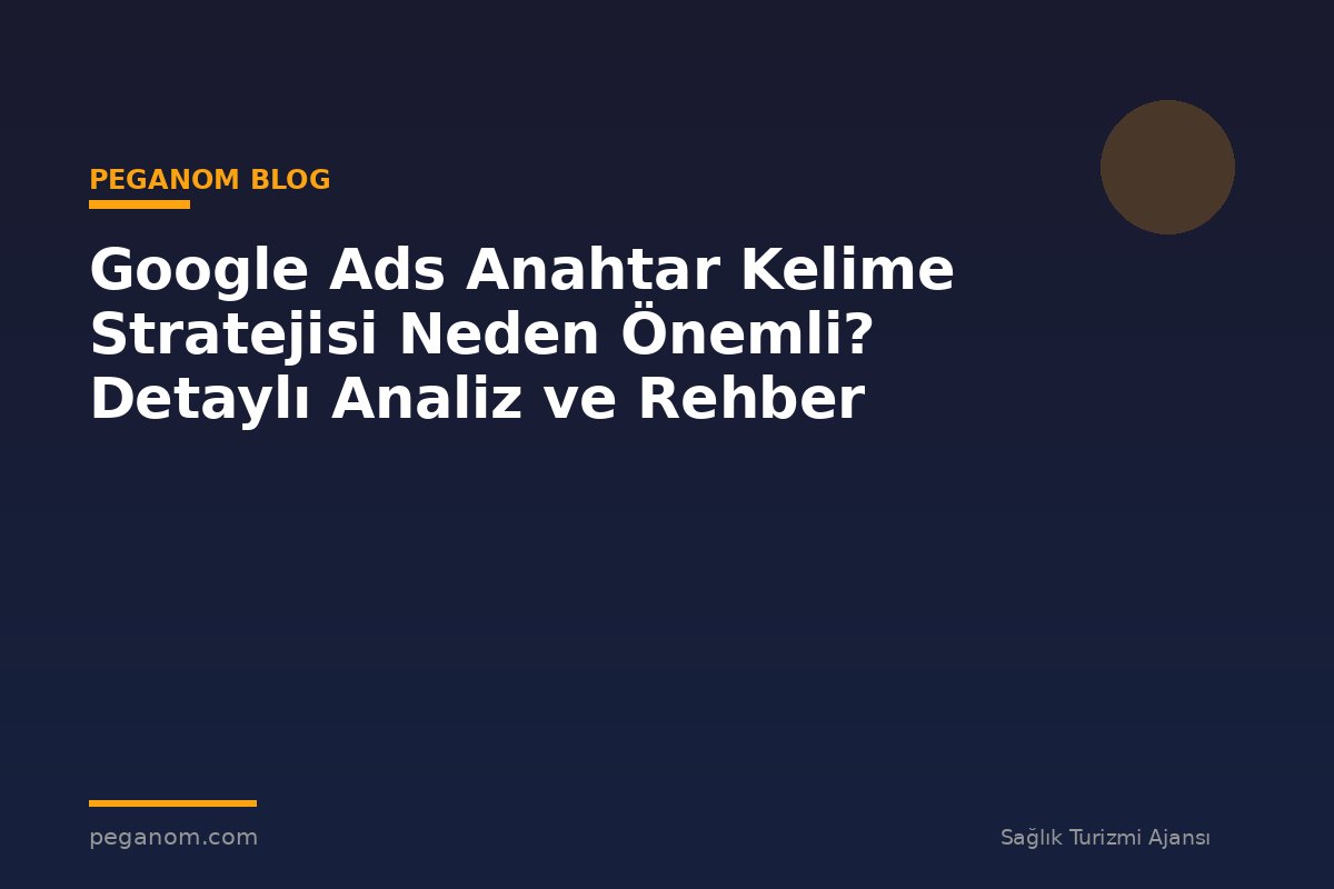 Google Ads Anahtar Kelime Stratejisi Neden Önemli? Detaylı Analiz ve Rehber