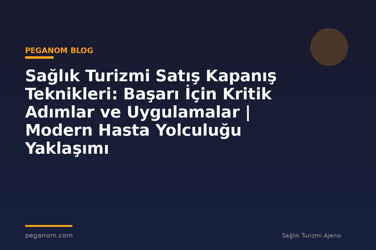 Sağlık Turizmi Satış Kapanış Teknikleri: Başarı İçin Kritik Adımlar ve Uygulamalar | Modern Hasta Yolculuğu Yaklaşımı