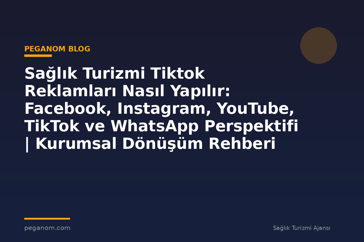 Sağlık Turizmi Tiktok Reklamları Nasıl Yapılır: Facebook, Instagram, YouTube, TikTok ve WhatsApp Perspektifi | Kurumsal Dönüşüm Rehberi