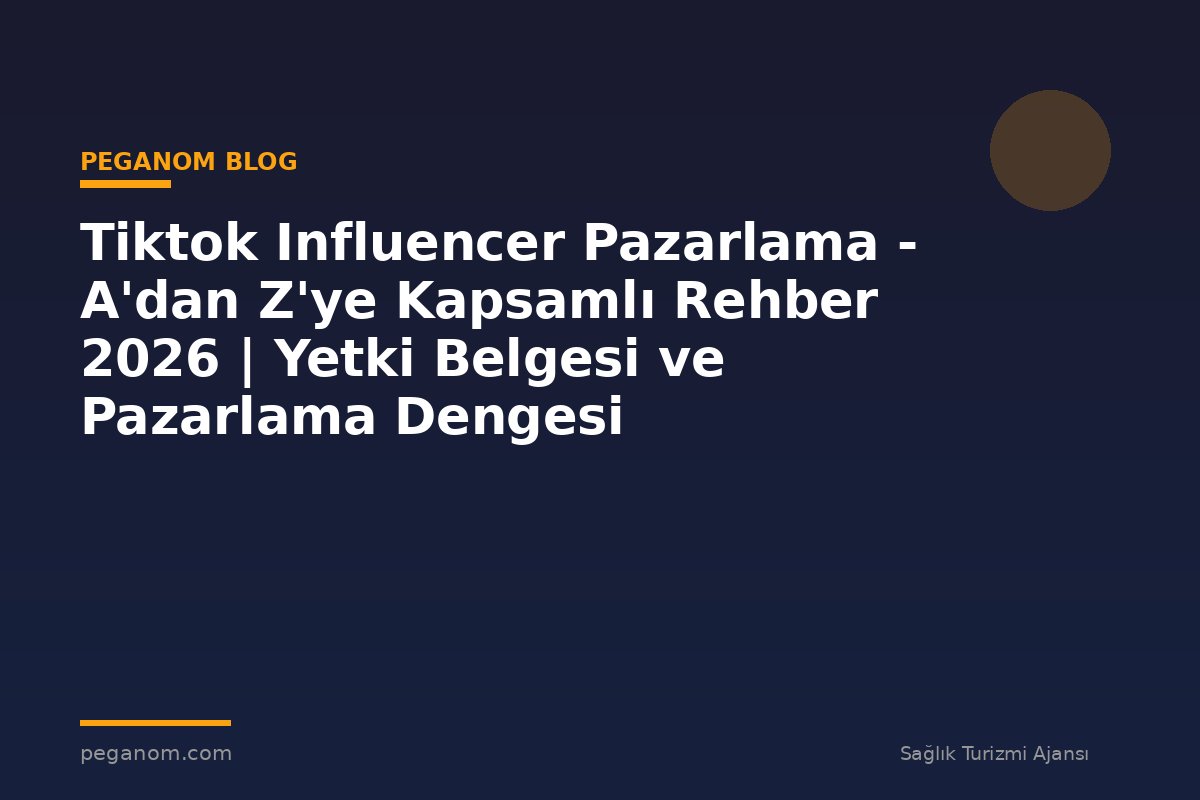 Tiktok Influencer Pazarlama - A'dan Z'ye Kapsamlı Rehber 2026 | Yetki Belgesi ve Pazarlama Dengesi