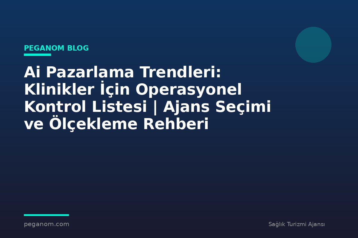 Ai Pazarlama Trendleri: Klinikler İçin Operasyonel Kontrol Listesi | Ajans Seçimi ve Ölçekleme Rehberi