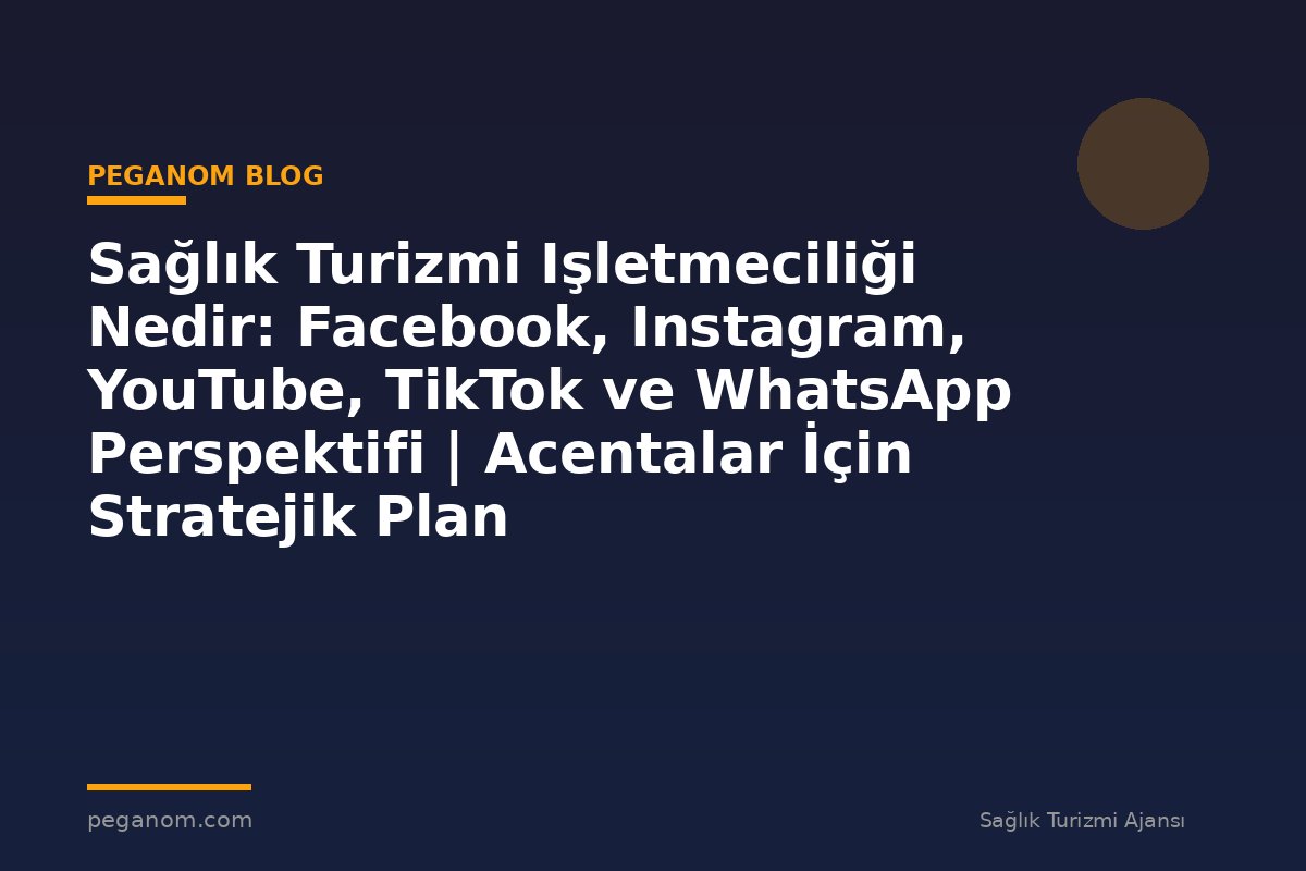 Sağlık Turizmi Işletmeciliği Nedir: Facebook, Instagram, YouTube, TikTok ve WhatsApp Perspektifi | Acentalar İçin Stratejik Plan