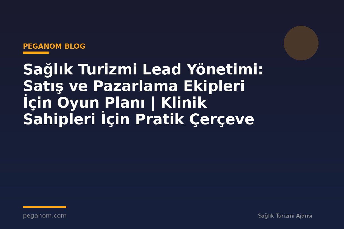 Sağlık Turizmi Lead Yönetimi: Satış ve Pazarlama Ekipleri İçin Oyun Planı | Klinik Sahipleri İçin Pratik Çerçeve