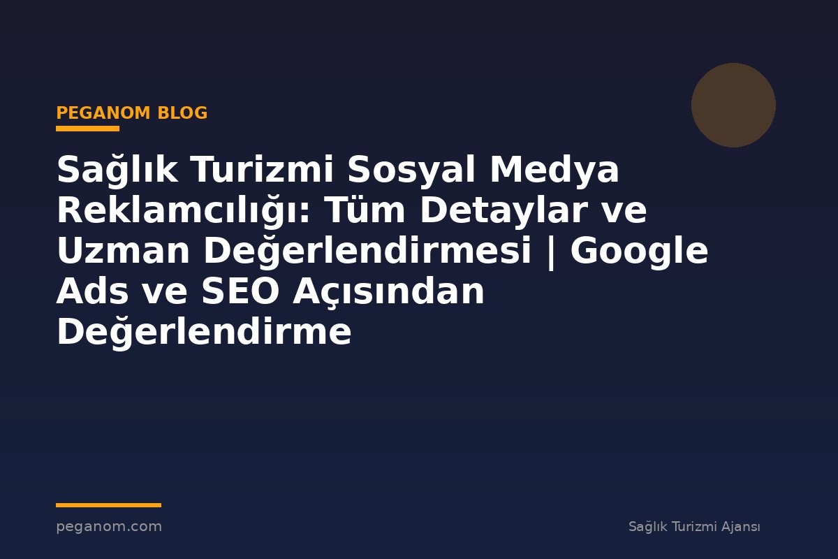 Sağlık Turizmi Sosyal Medya Reklamcılığı: Tüm Detaylar ve Uzman Değerlendirmesi | Google Ads ve SEO Açısından Değerlendirme