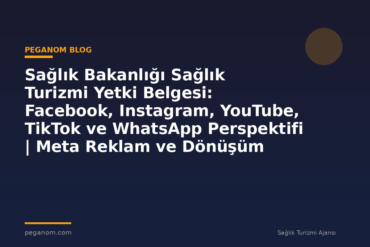Sağlık Bakanlığı Sağlık Turizmi Yetki Belgesi: Facebook, Instagram, YouTube, TikTok ve WhatsApp Perspektifi | Meta Reklam ve Dönüşüm Optimizasyonu Rehberi