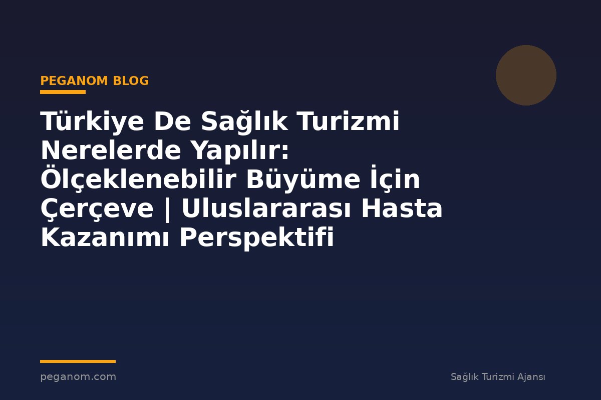 Türkiye De Sağlık Turizmi Nerelerde Yapılır: Ölçeklenebilir Büyüme İçin Çerçeve | Uluslararası Hasta Kazanımı Perspektifi