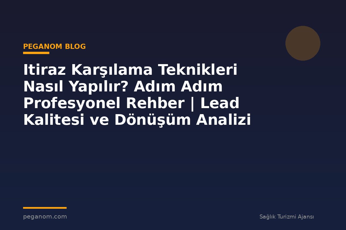 Itiraz Karşılama Teknikleri Nasıl Yapılır? Adım Adım Profesyonel Rehber | Lead Kalitesi ve Dönüşüm Analizi