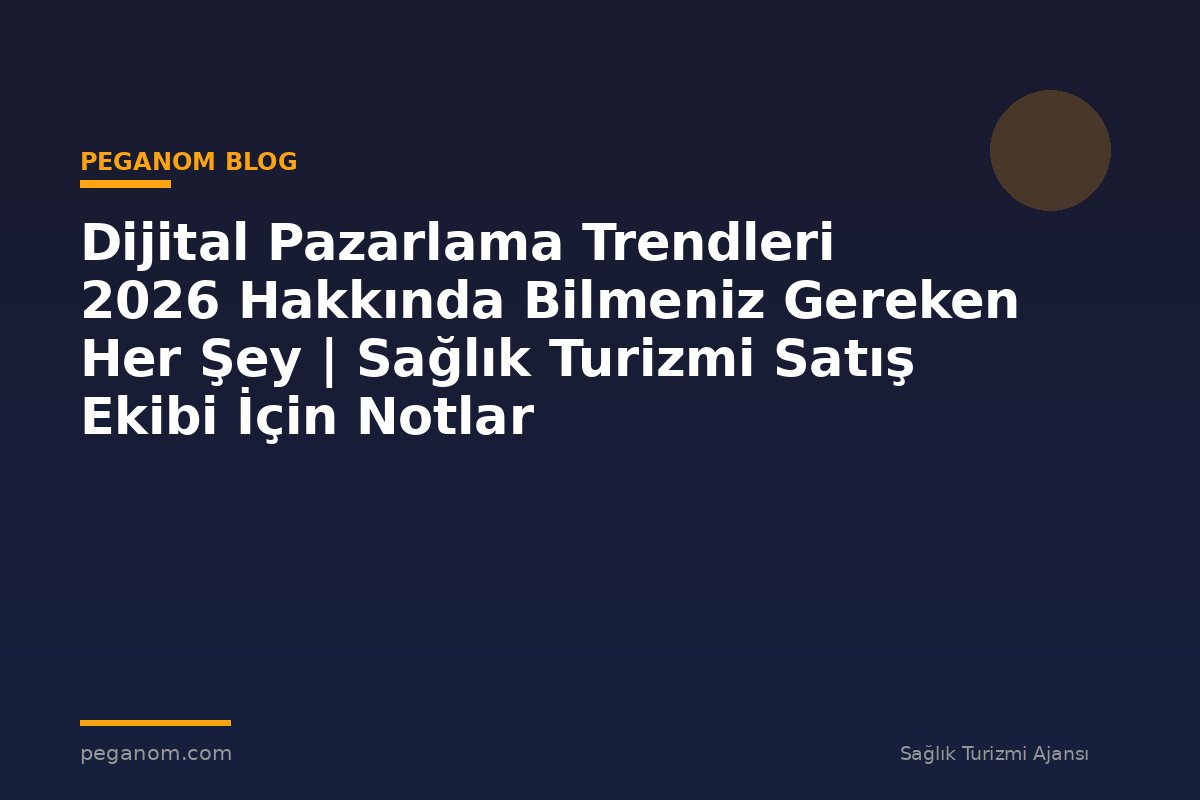 Dijital Pazarlama Trendleri 2026 Hakkında Bilmeniz Gereken Her Şey | Sağlık Turizmi Satış Ekibi İçin Notlar