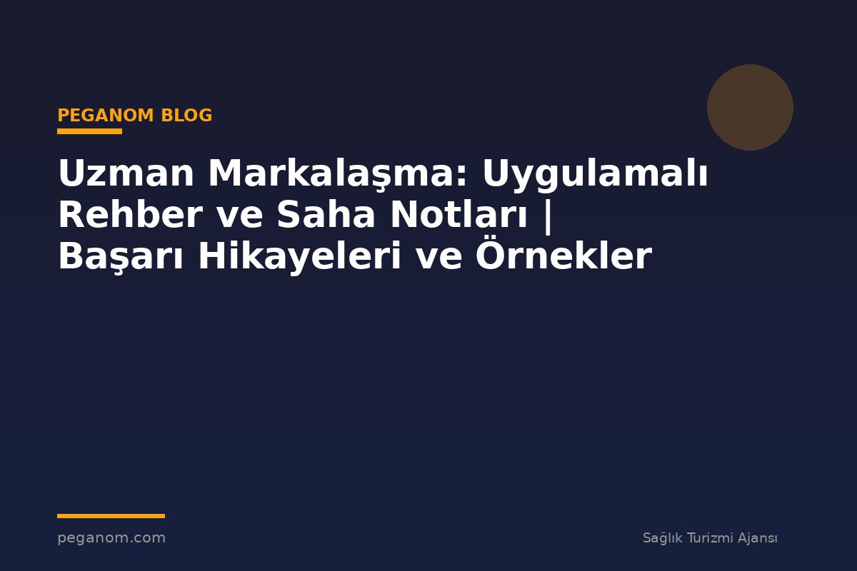 Uzman Markalaşma: Uygulamalı Rehber ve Saha Notları | Başarı Hikayeleri ve Örnekler