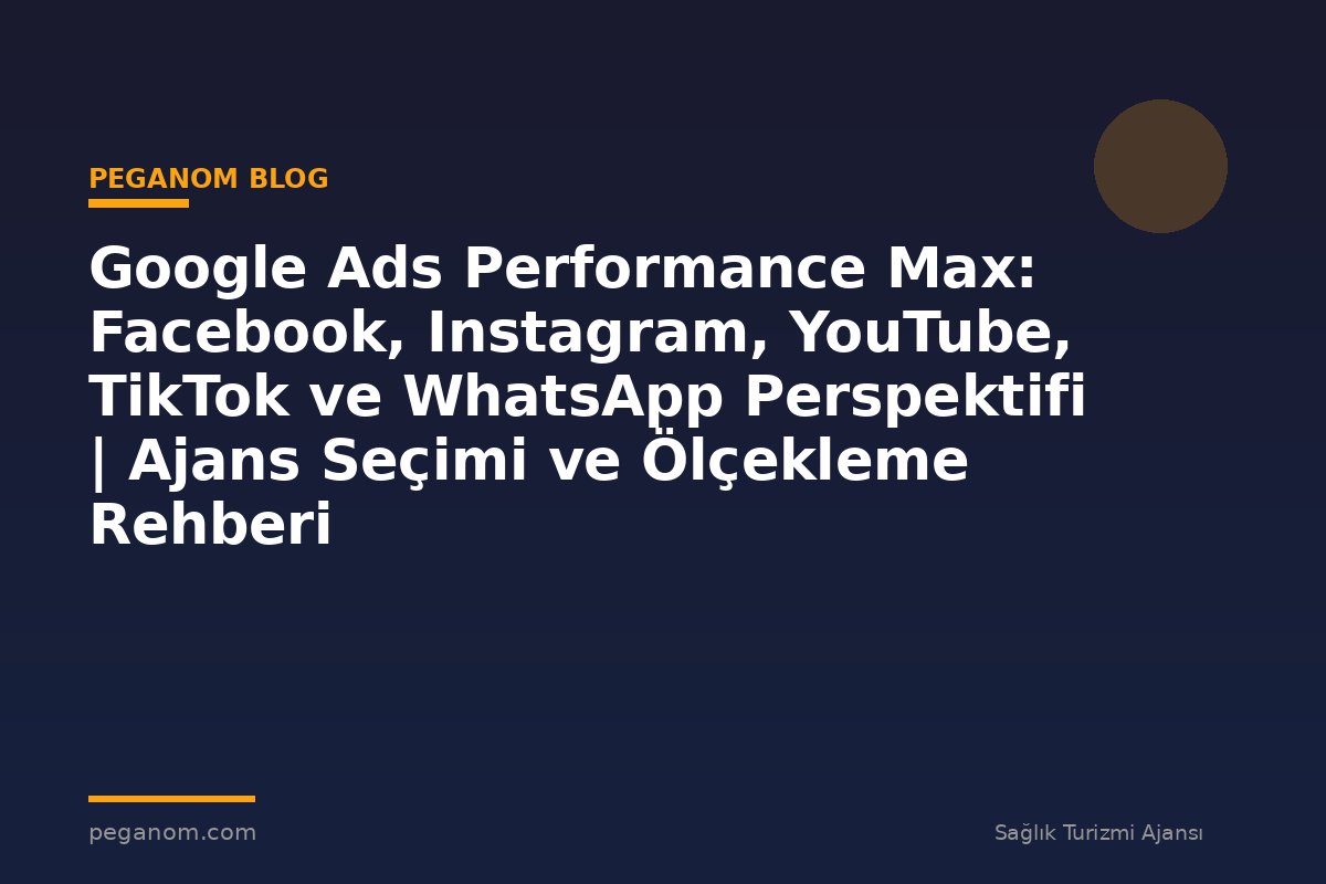 Google Ads Performance Max: Facebook, Instagram, YouTube, TikTok ve WhatsApp Perspektifi | Ajans Seçimi ve Ölçekleme Rehberi