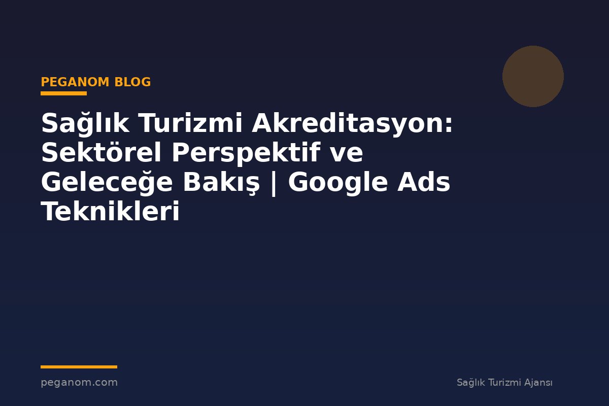 Sağlık Turizmi Akreditasyon: Sektörel Perspektif ve Geleceğe Bakış | Google Ads Teknikleri