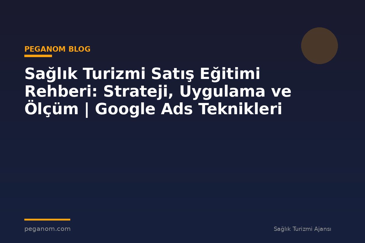 Sağlık Turizmi Satış Eğitimi Rehberi: Strateji, Uygulama ve Ölçüm | Google Ads Teknikleri