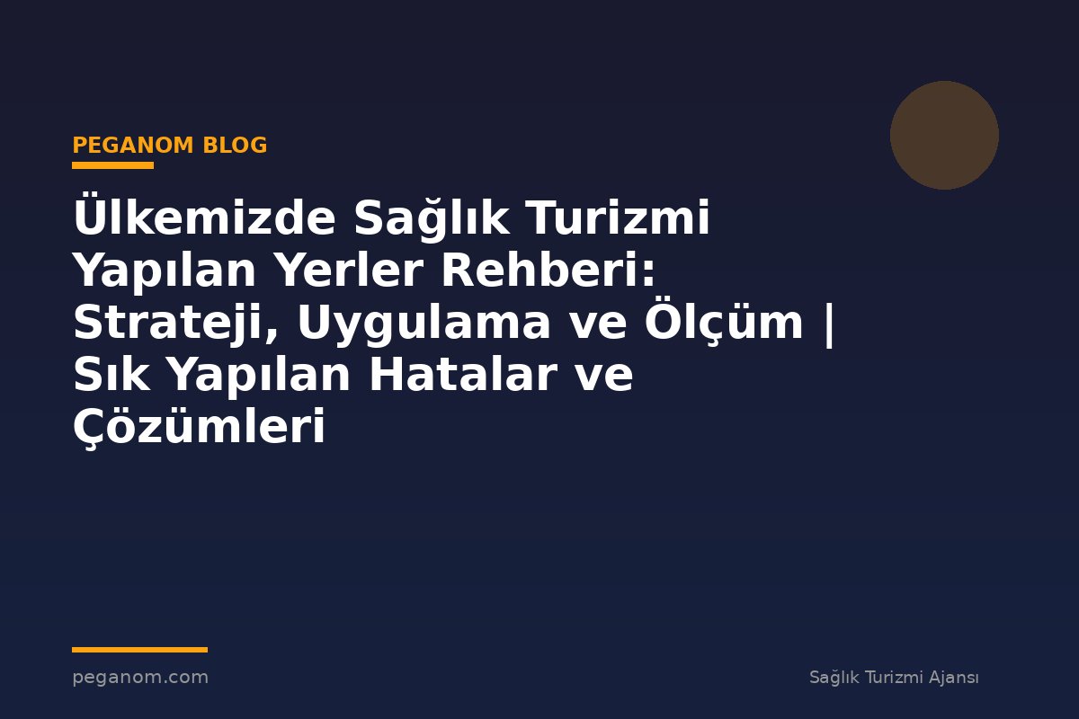 Ülkemizde Sağlık Turizmi Yapılan Yerler Rehberi: Strateji, Uygulama ve Ölçüm | Sık Yapılan Hatalar ve Çözümleri