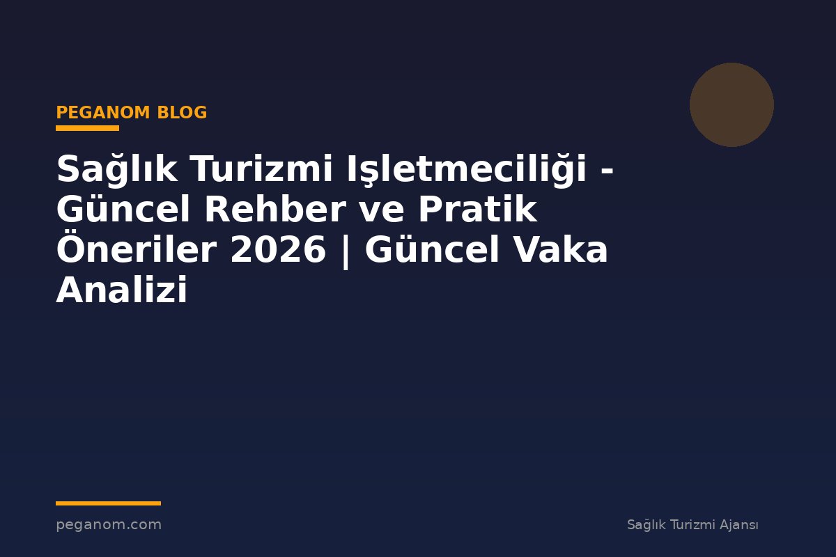 Sağlık Turizmi Işletmeciliği - Güncel Rehber ve Pratik Öneriler 2026 | Güncel Vaka Analizi