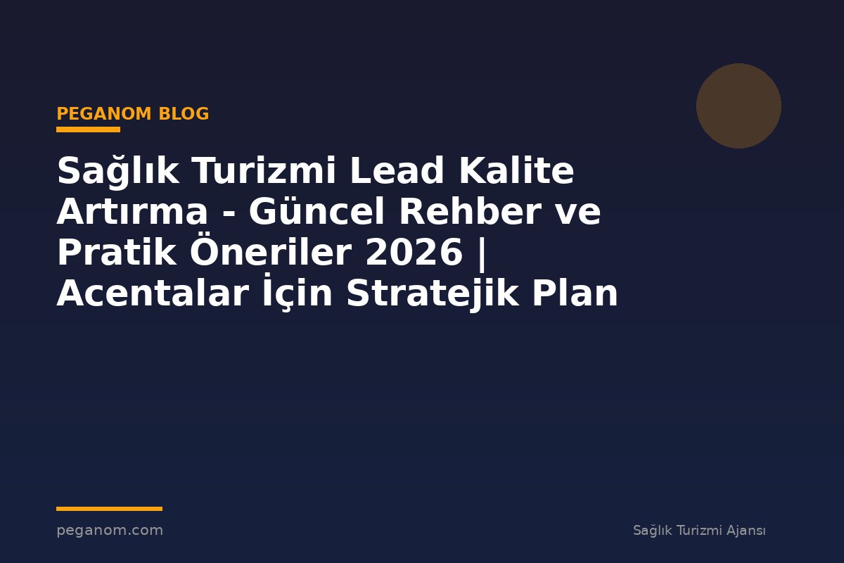 Sağlık Turizmi Lead Kalite Artırma - Güncel Rehber ve Pratik Öneriler 2026 | Acentalar İçin Stratejik Plan