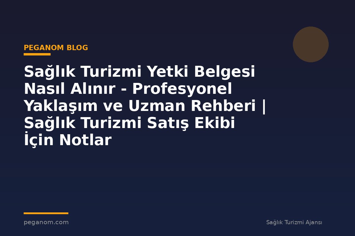 Sağlık Turizmi Yetki Belgesi Nasıl Alınır - Profesyonel Yaklaşım ve Uzman Rehberi | Sağlık Turizmi Satış Ekibi İçin Notlar