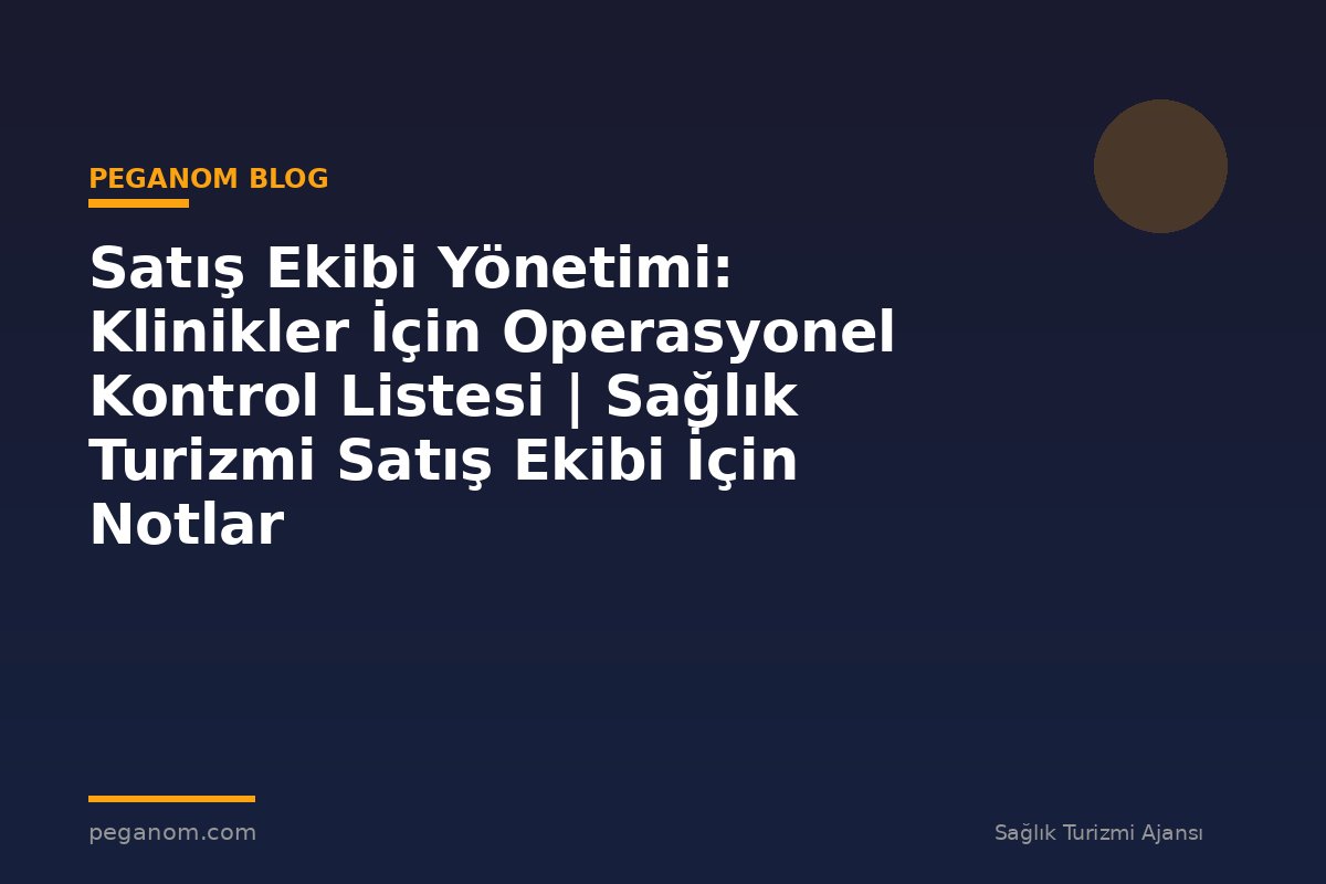 Satış Ekibi Yönetimi: Klinikler İçin Operasyonel Kontrol Listesi | Sağlık Turizmi Satış Ekibi İçin Notlar