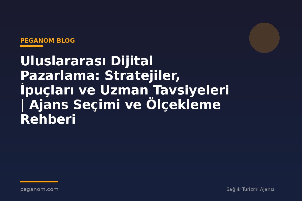 Uluslararası Dijital Pazarlama: Stratejiler, İpuçları ve Uzman Tavsiyeleri | Ajans Seçimi ve Ölçekleme Rehberi