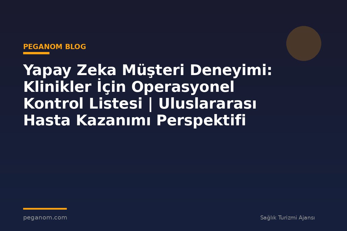 Yapay Zeka Müşteri Deneyimi: Klinikler İçin Operasyonel Kontrol Listesi | Uluslararası Hasta Kazanımı Perspektifi