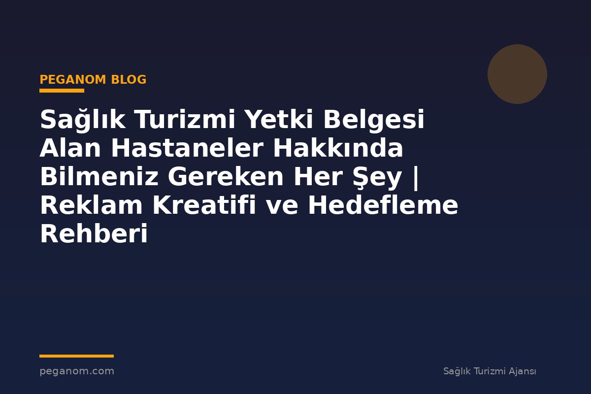 Sağlık Turizmi Yetki Belgesi Alan Hastaneler Hakkında Bilmeniz Gereken Her Şey | Reklam Kreatifi ve Hedefleme Rehberi