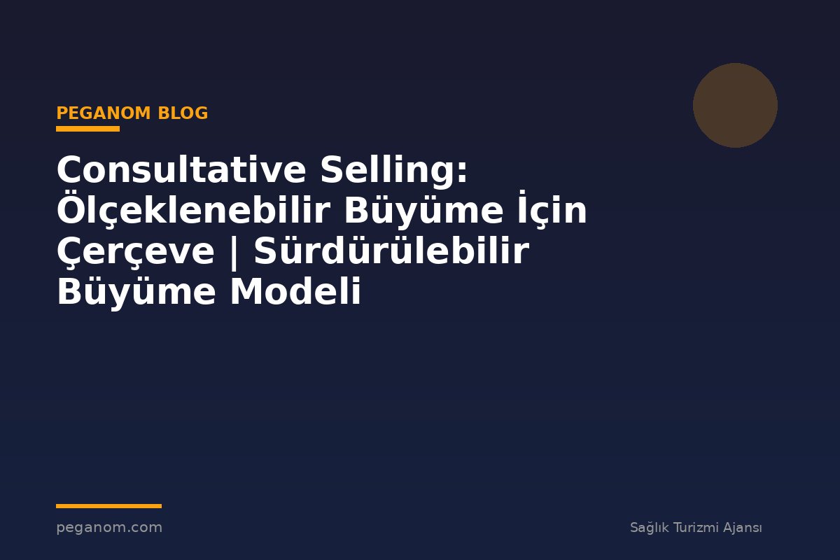 Consultative Selling: Ölçeklenebilir Büyüme İçin Çerçeve | Sürdürülebilir Büyüme Modeli