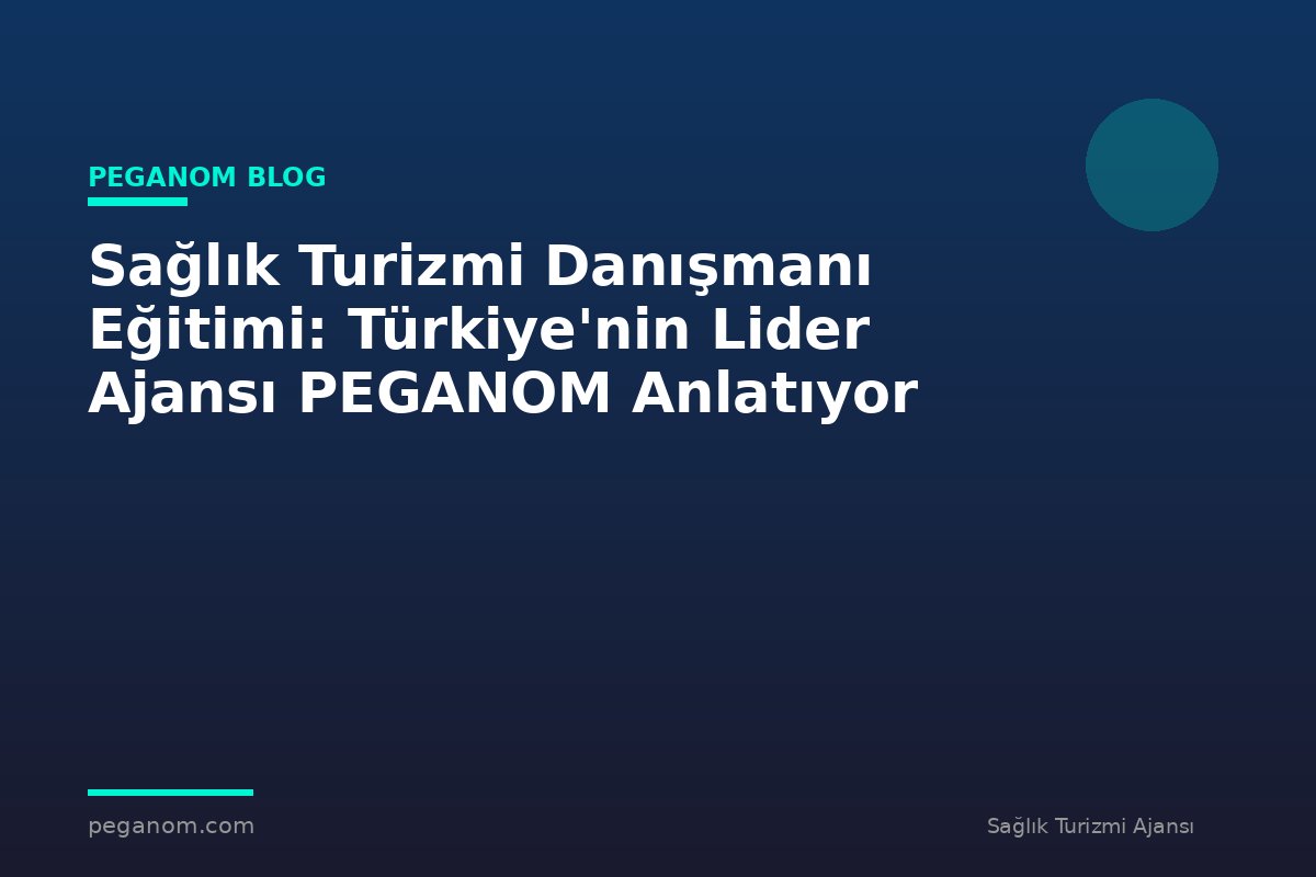 Sağlık Turizmi Danışmanı Eğitimi: Türkiye'nin Lider Ajansı PEGANOM Anlatıyor