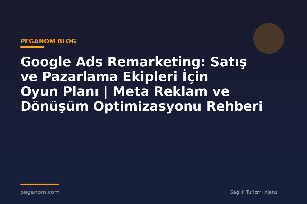 Google Ads Remarketing: Satış ve Pazarlama Ekipleri İçin Oyun Planı | Meta Reklam ve Dönüşüm Optimizasyonu Rehberi