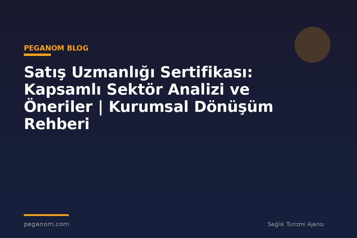 Satış Uzmanlığı Sertifikası: Kapsamlı Sektör Analizi ve Öneriler | Kurumsal Dönüşüm Rehberi