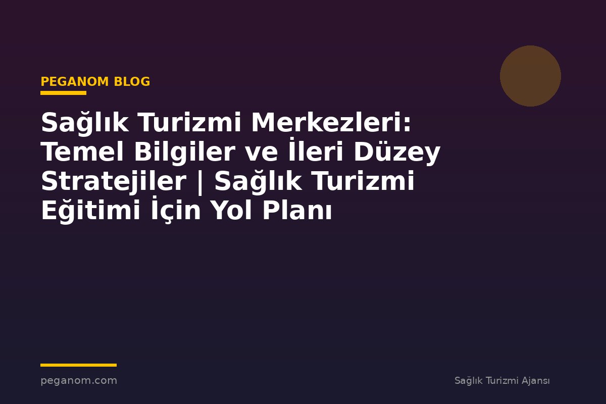 Sağlık Turizmi Merkezleri: Temel Bilgiler ve İleri Düzey Stratejiler | Sağlık Turizmi Eğitimi İçin Yol Planı