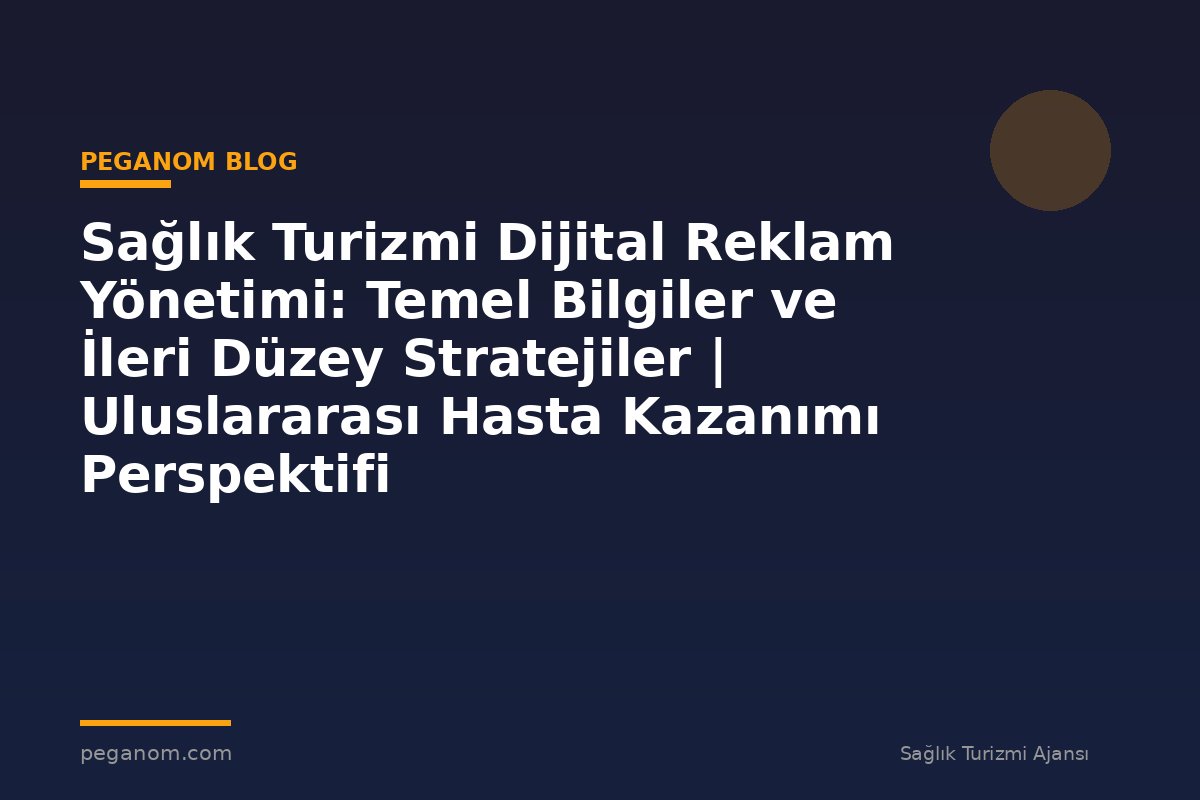 Sağlık Turizmi Dijital Reklam Yönetimi: Temel Bilgiler ve İleri Düzey Stratejiler | Uluslararası Hasta Kazanımı Perspektifi