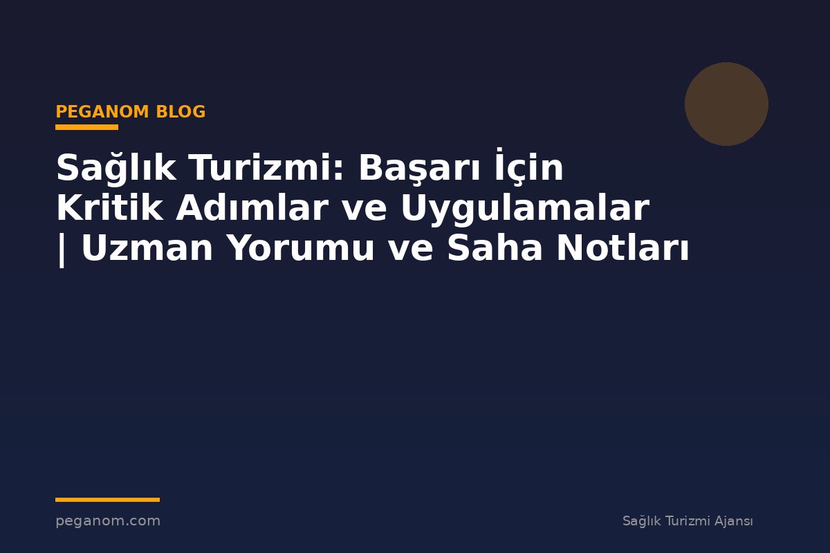 Sağlık Turizmi: Başarı İçin Kritik Adımlar ve Uygulamalar | Uzman Yorumu ve Saha Notları