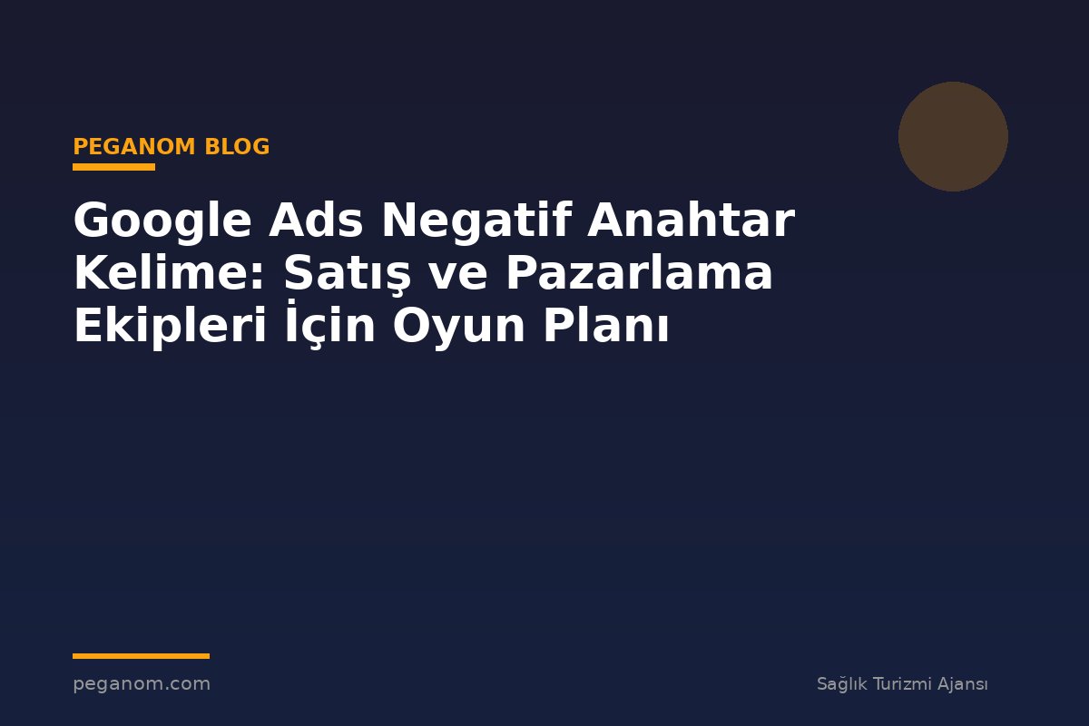Google Ads Negatif Anahtar Kelime: Satış ve Pazarlama Ekipleri İçin Oyun Planı