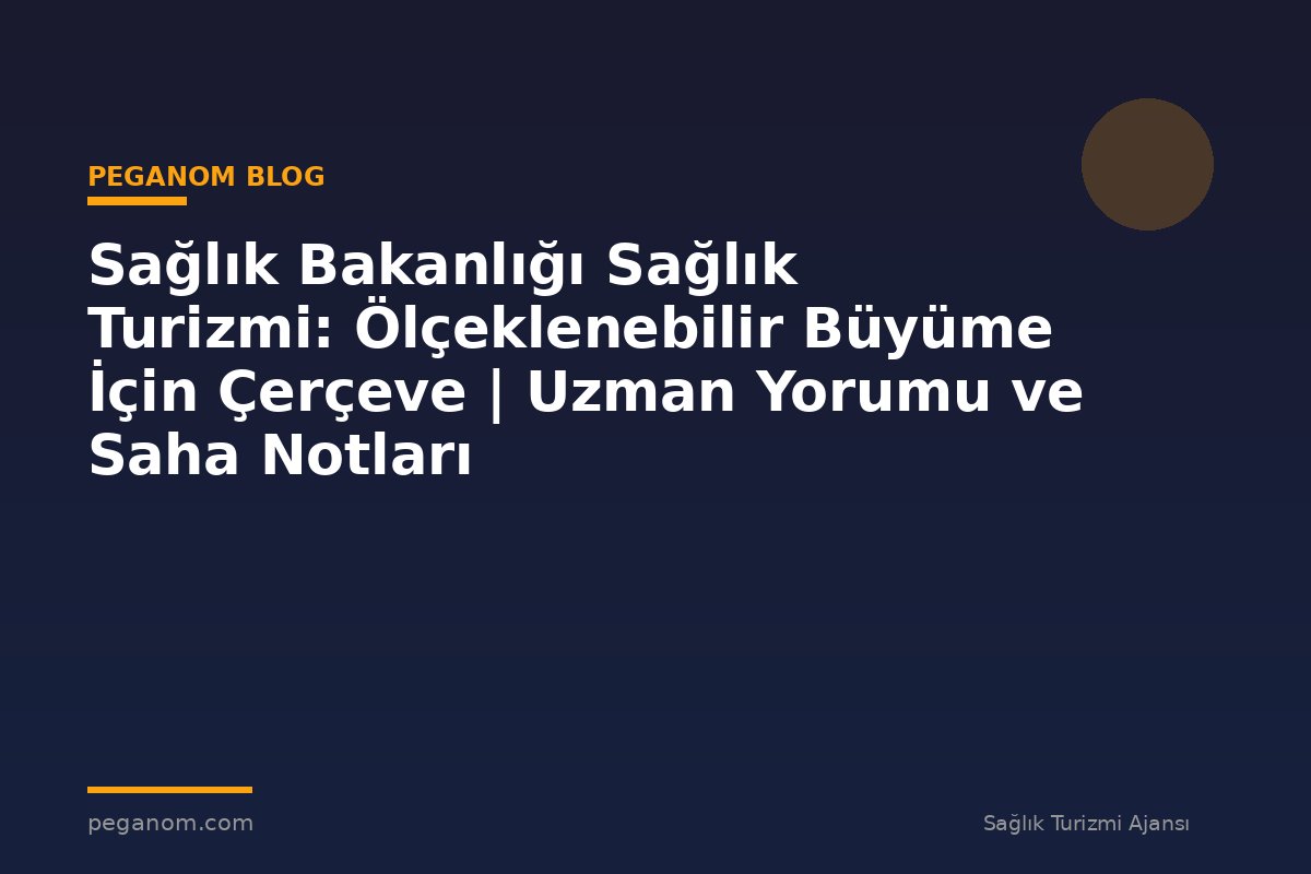 Sağlık Bakanlığı Sağlık Turizmi: Ölçeklenebilir Büyüme İçin Çerçeve | Uzman Yorumu ve Saha Notları