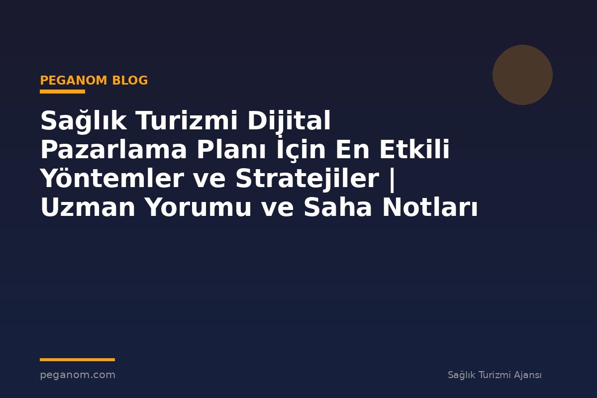 Sağlık Turizmi Dijital Pazarlama Planı İçin En Etkili Yöntemler ve Stratejiler | Uzman Yorumu ve Saha Notları