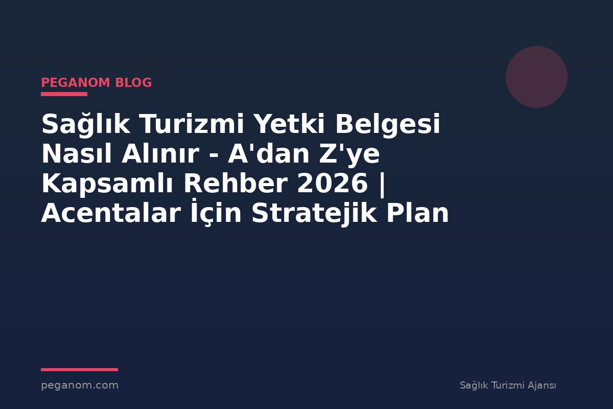 Sağlık Turizmi Yetki Belgesi Nasıl Alınır - A'dan Z'ye Kapsamlı Rehber 2026 | Acentalar İçin Stratejik Plan