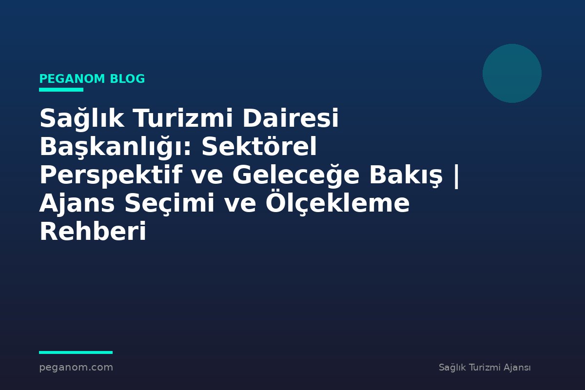 Sağlık Turizmi Dairesi Başkanlığı: Sektörel Perspektif ve Geleceğe Bakış | Ajans Seçimi ve Ölçekleme Rehberi