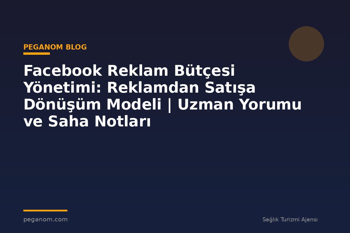 Facebook Reklam Bütçesi Yönetimi: Reklamdan Satışa Dönüşüm Modeli | Uzman Yorumu ve Saha Notları