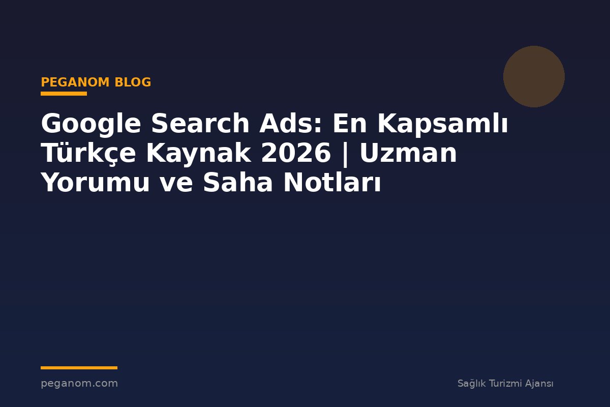 Google Search Ads: En Kapsamlı Türkçe Kaynak 2026 | Uzman Yorumu ve Saha Notları