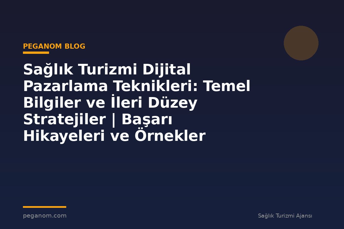 Sağlık Turizmi Dijital Pazarlama Teknikleri: Temel Bilgiler ve İleri Düzey Stratejiler | Başarı Hikayeleri ve Örnekler