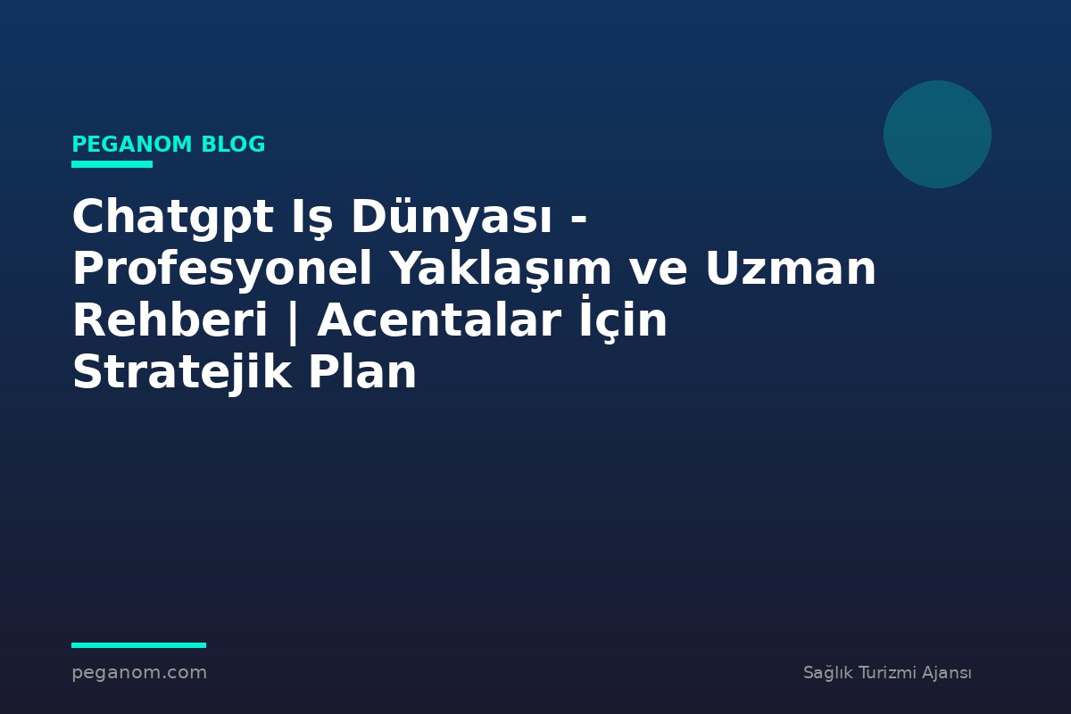 Chatgpt Iş Dünyası - Profesyonel Yaklaşım ve Uzman Rehberi | Acentalar İçin Stratejik Plan