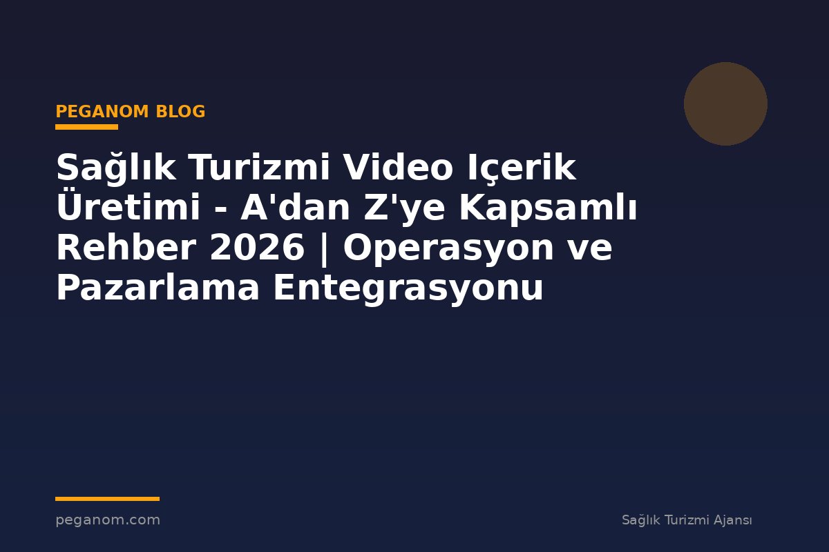 Sağlık Turizmi Video Içerik Üretimi - A'dan Z'ye Kapsamlı Rehber 2026 | Operasyon ve Pazarlama Entegrasyonu