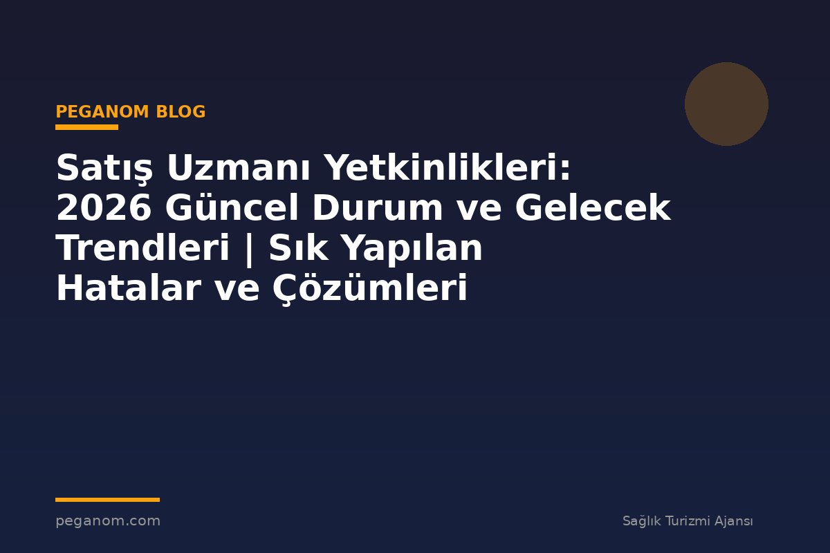 Satış Uzmanı Yetkinlikleri: 2026 Güncel Durum ve Gelecek Trendleri | Sık Yapılan Hatalar ve Çözümleri