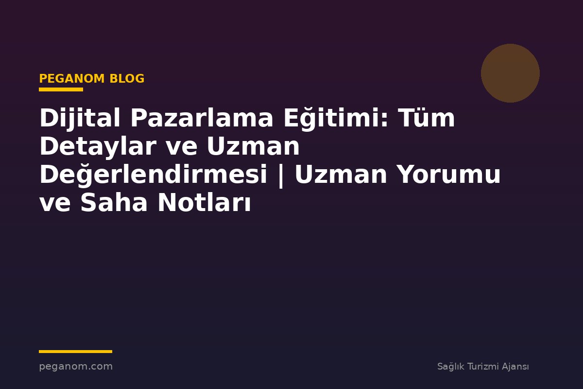 Dijital Pazarlama Eğitimi: Tüm Detaylar ve Uzman Değerlendirmesi | Uzman Yorumu ve Saha Notları